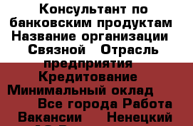 Консультант по банковским продуктам › Название организации ­ Связной › Отрасль предприятия ­ Кредитование › Минимальный оклад ­ 33 000 - Все города Работа » Вакансии   . Ненецкий АО,Волоковая д.